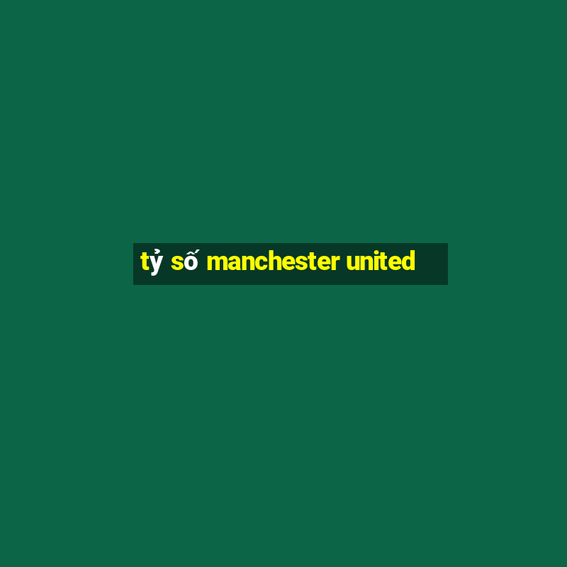 tỷ số manchester united