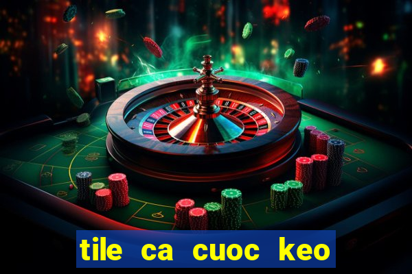 tile ca cuoc keo nhà cái