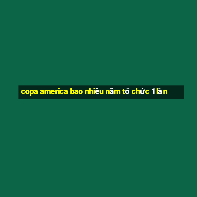 copa america bao nhiêu năm tổ chức 1 lần