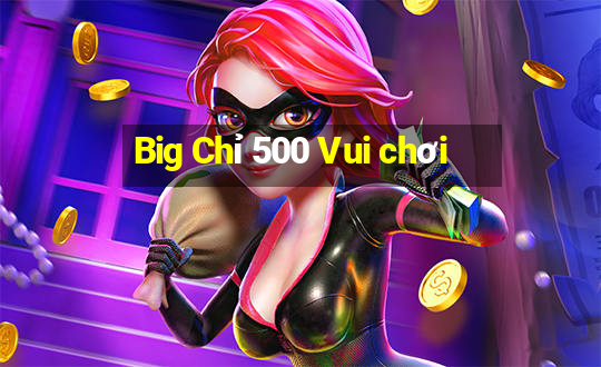 Big Chỉ 500 Vui chơi