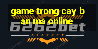 game trong cay ban ma online