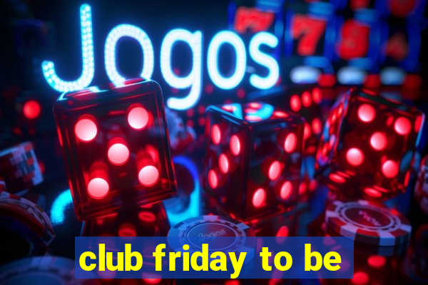 club friday to be