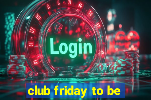 club friday to be