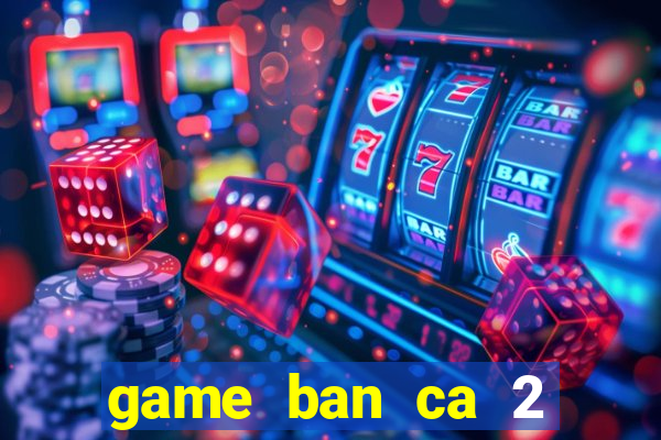 game ban ca 2 nguoi choi