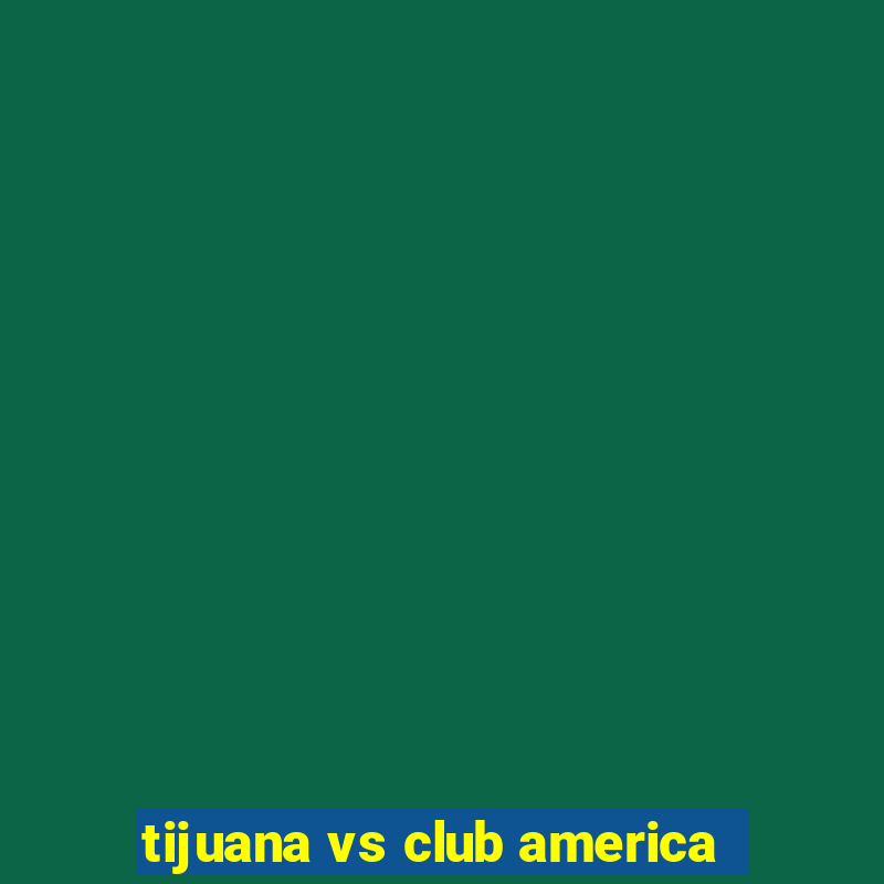 tijuana vs club america