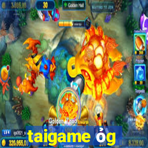 taigame ỏg