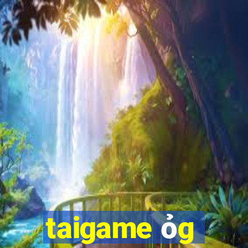 taigame ỏg