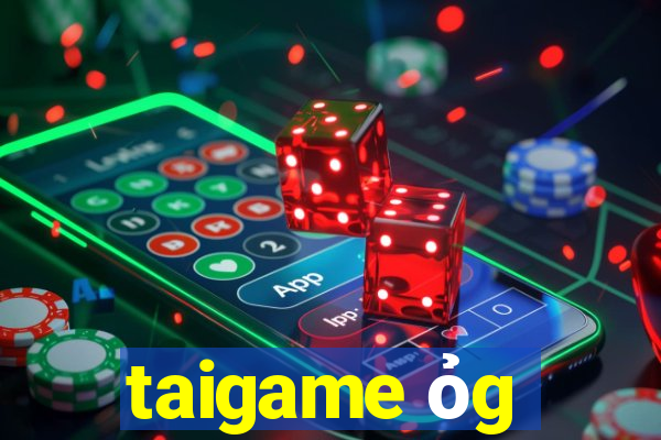 taigame ỏg