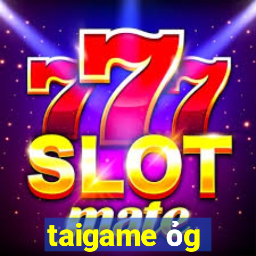 taigame ỏg