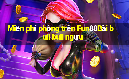 Miễn phí phòng trên Fun88Bài bull bull ngưu