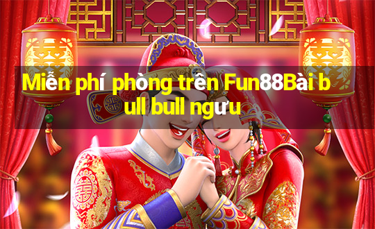 Miễn phí phòng trên Fun88Bài bull bull ngưu