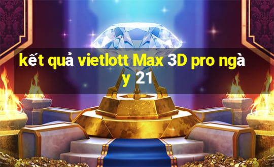 kết quả vietlott Max 3D pro ngày 21