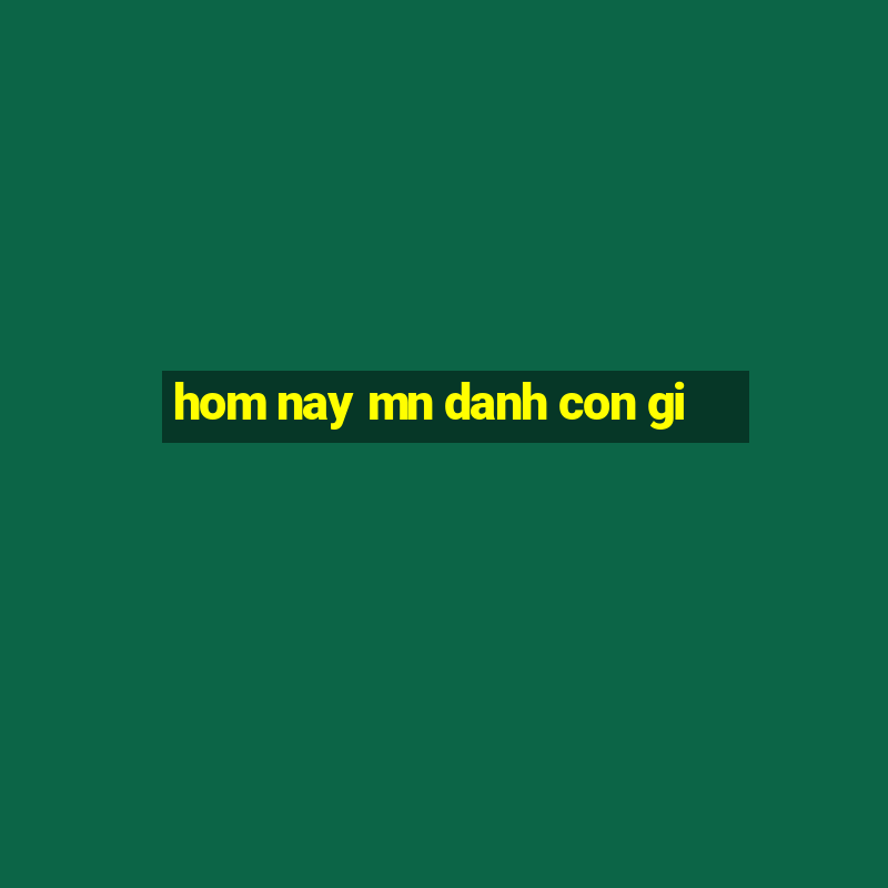 hom nay mn danh con gi