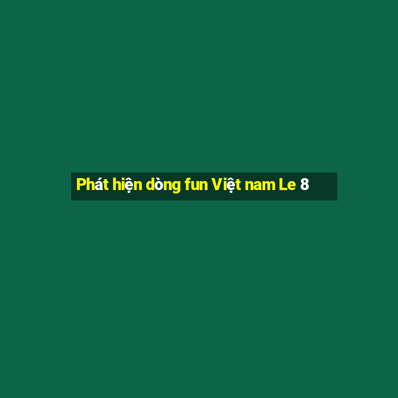 Phát hiện dòng fun Việt nam Le 8