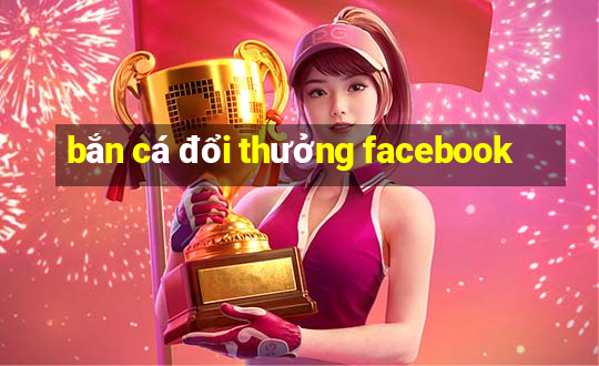 bắn cá đổi thưởng facebook