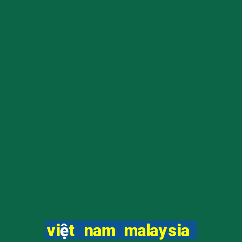 việt nam malaysia mấy giờ đá