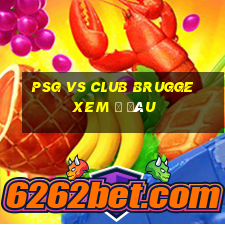 psg vs club brugge xem ở đâu