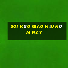 Soi kèo giao hữu hôm nay