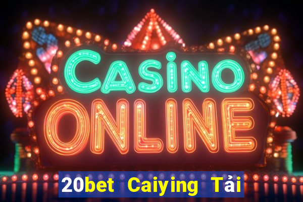 20bet Caiying Tải về trực tuyến