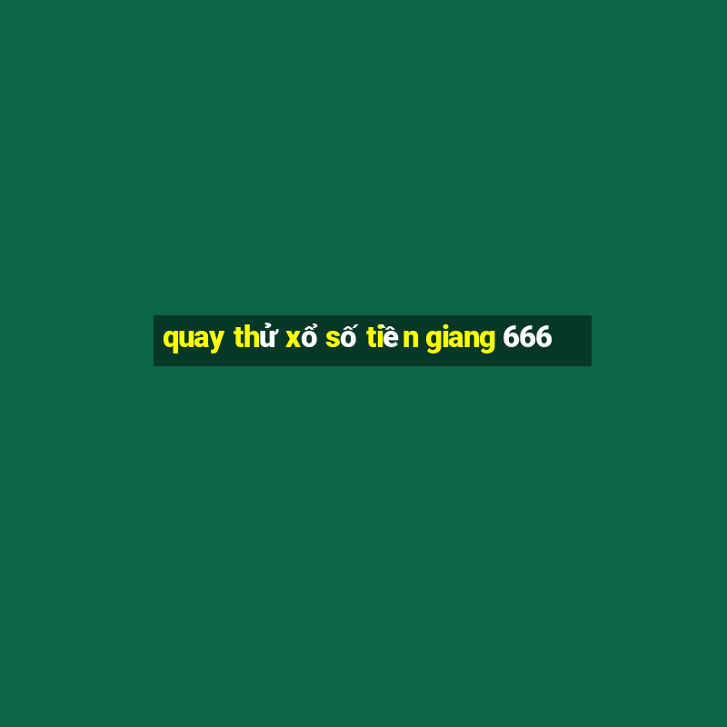 quay thử xổ số tiền giang 666