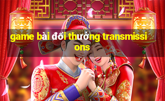 game bài đổi thưởng transmissions