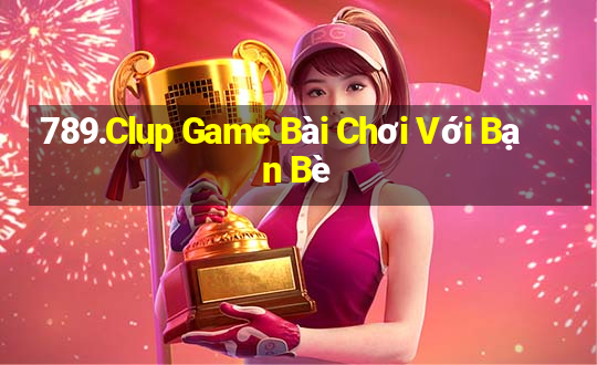 789.Clup Game Bài Chơi Với Bạn Bè