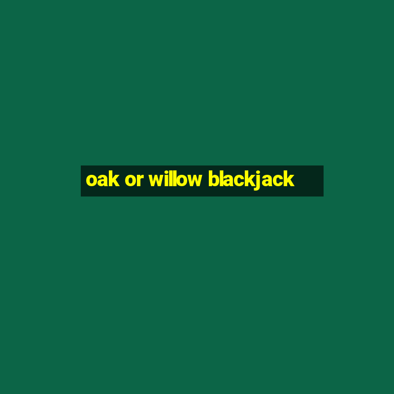 oak or willow blackjack