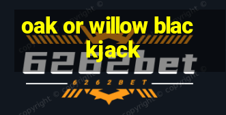 oak or willow blackjack