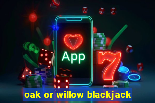 oak or willow blackjack