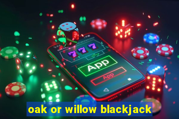 oak or willow blackjack