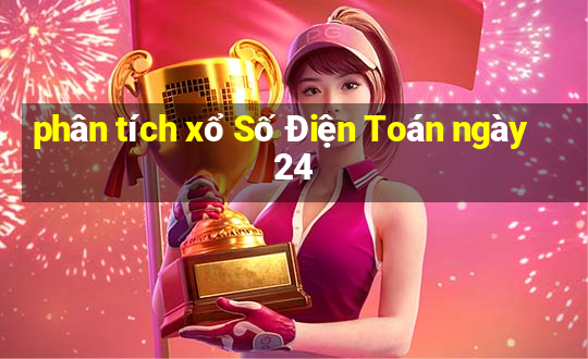 phân tích xổ Số Điện Toán ngày 24