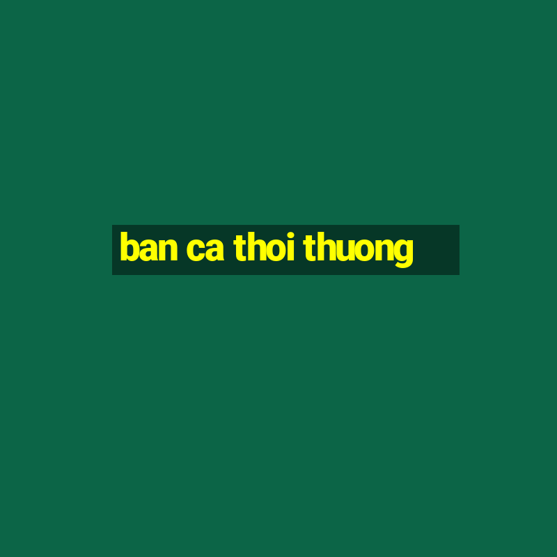 ban ca thoi thuong