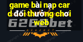 game bài nạp card đổi thưởng chơi web