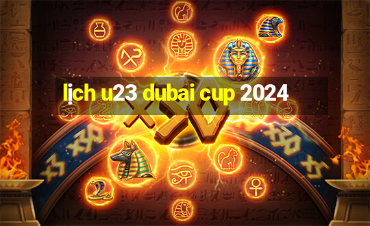 lịch u23 dubai cup 2024