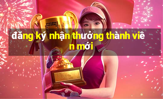 đăng ký nhận thưởng thành viên mới