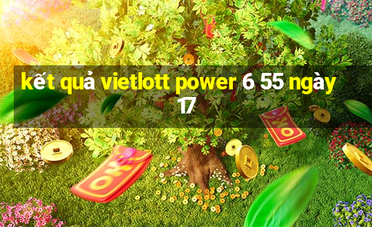 kết quả vietlott power 6 55 ngày 17