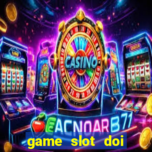 game slot doi thuong có xác thực nhận tiền