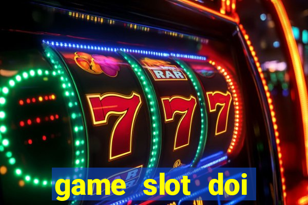 game slot doi thuong có xác thực nhận tiền