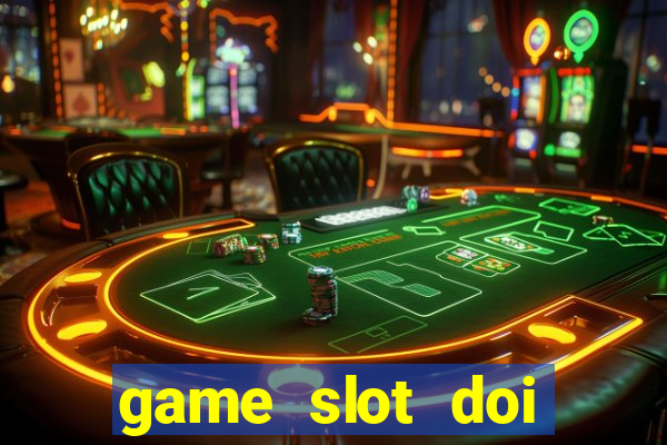 game slot doi thuong có xác thực nhận tiền