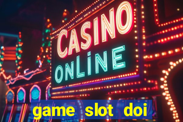 game slot doi thuong có xác thực nhận tiền