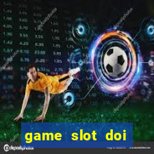 game slot doi thuong có xác thực nhận tiền