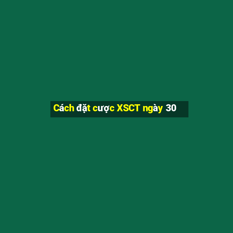 Cách đặt cược XSCT ngày 30