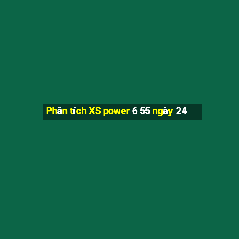 Phân tích XS power 6 55 ngày 24