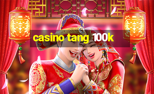 casino tang 100k