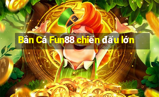 Bắn Cá Fun88 chiến đấu lớn