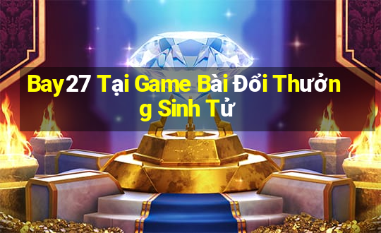 Bay27 Tại Game Bài Đổi Thưởng Sinh Tử