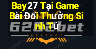 Bay27 Tại Game Bài Đổi Thưởng Sinh Tử