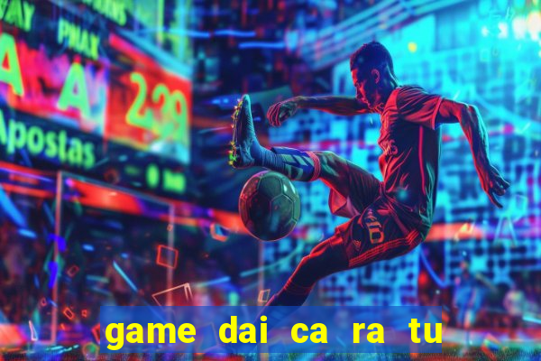 game dai ca ra tu moi nhat