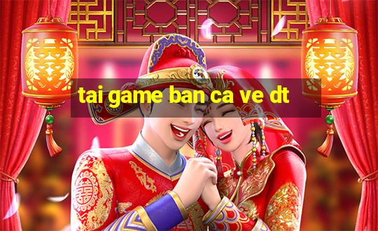 tai game ban ca ve dt