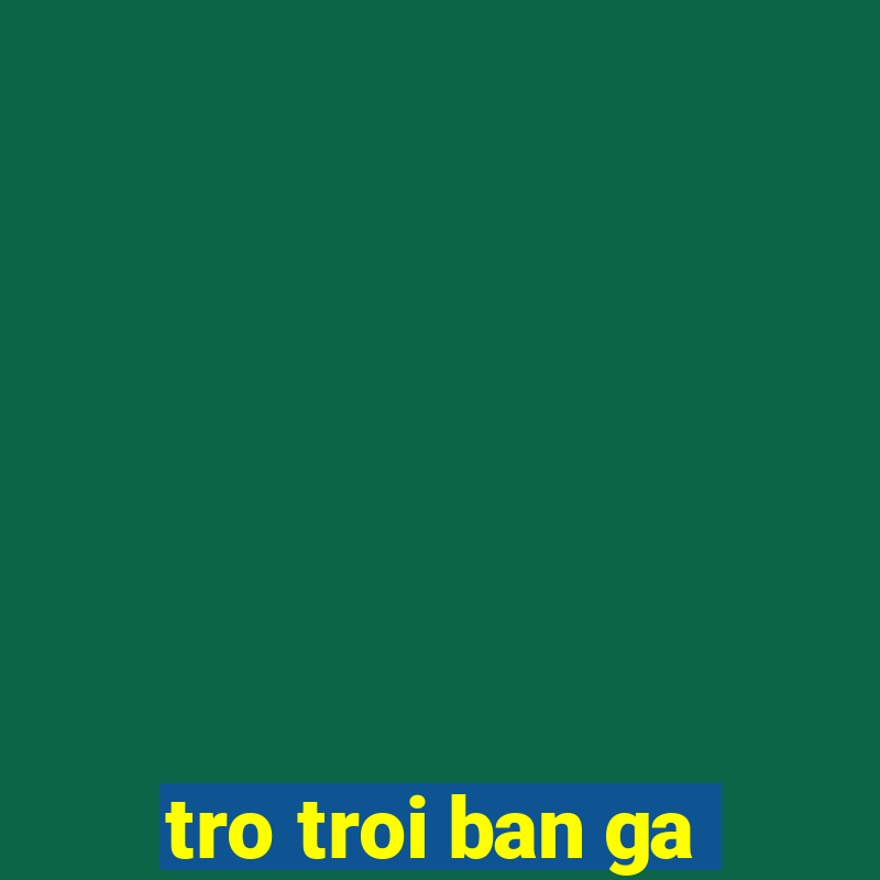 tro troi ban ga